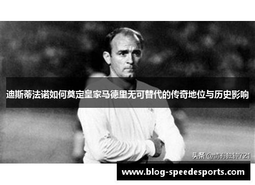 迪斯蒂法诺如何奠定皇家马德里无可替代的传奇地位与历史影响