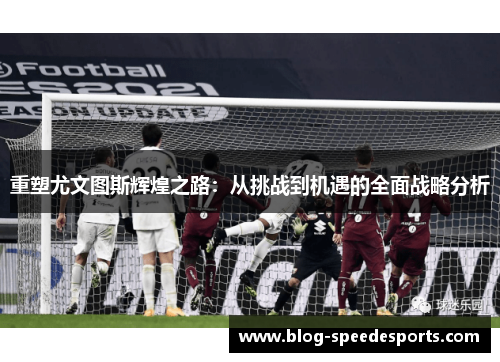 重塑尤文图斯辉煌之路：从挑战到机遇的全面战略分析