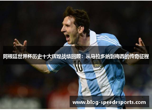 阿根廷世界杯历史十大辉煌战绩回顾:从马拉多纳到梅西的传奇征程 阿根廷世界杯历史十大辉煌战绩回顾:从马拉多纳到梅西的传奇征程