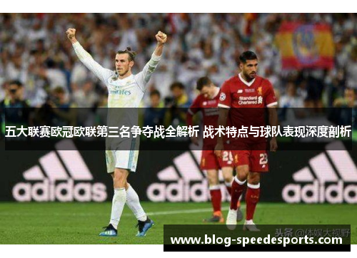 五大联赛欧冠欧联第三名争夺战全解析 战术特点与球队表现深度剖析