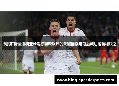 深度解析塞维利亚长期称霸欧联杯的关键因素与背后成功运营秘诀之