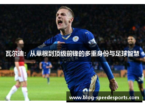 瓦尔迪：从草根到顶级前锋的多重身份与足球智慧