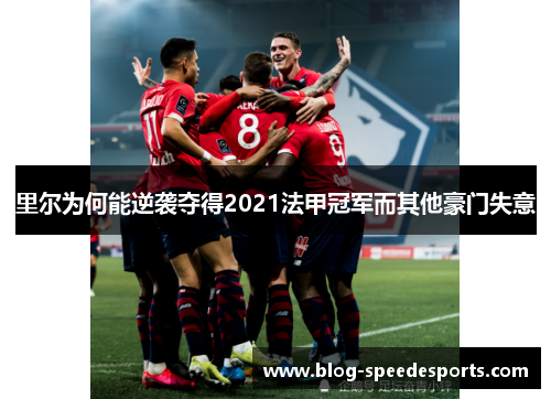 里尔为何能逆袭夺得2021法甲冠军而其他豪门失意 里尔为何能逆袭夺得2021法甲冠军而其他豪门失意