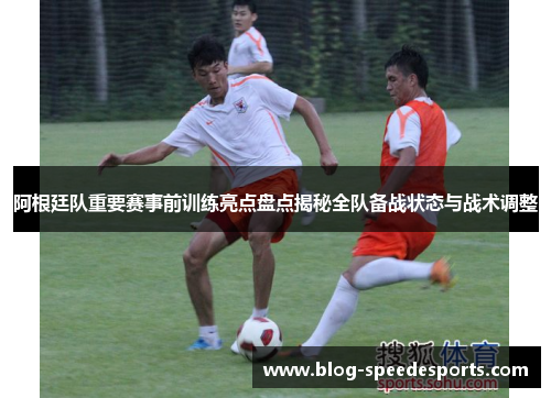 阿根廷队重要赛事前训练亮点盘点揭秘全队备战状态与战术调整 阿根廷队重要赛事前训练亮点盘点揭秘全队备战状态与战术调整