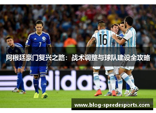 阿根廷豪门复兴之路:战术调整与球队建设全攻略 阿根廷豪门复兴之路:战术调整与球队建设全攻略