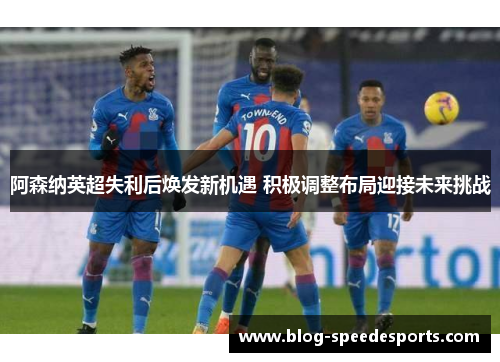 阿森纳英超失利后焕发新机遇 积极调整布局迎接未来挑战 阿森纳英超失利后焕发新机遇 积极调整布局迎接未来挑战