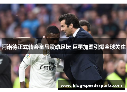 阿诺德正式转会皇马震动足坛 巨星加盟引爆全球关注 阿诺德正式转会皇马震动足坛 巨星加盟引爆全球关注