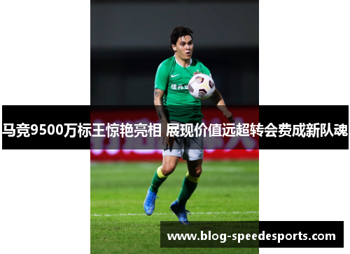 马竞9500万标王惊艳亮相 展现价值远超转会费成新队魂