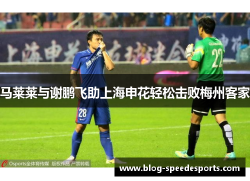 马莱莱与谢鹏飞助上海申花轻松击败梅州客家