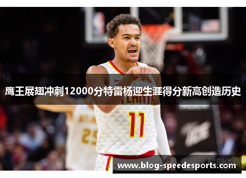 鹰王展翅冲刺12000分特雷杨迎生涯得分新高创造历史