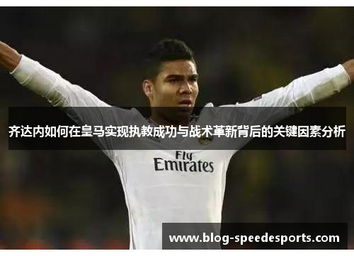齐达内如何在皇马实现执教成功与战术革新背后的关键因素分析
