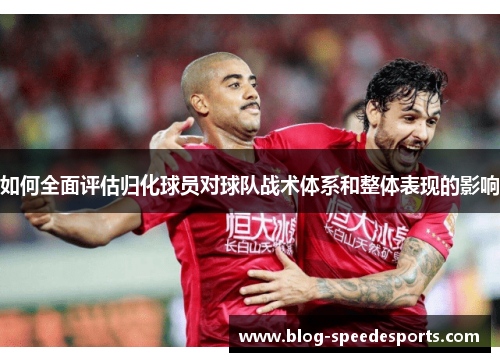 如何全面评估归化球员对球队战术体系和整体表现的影响 如何全面评估归化球员对球队战术体系和整体表现的影响