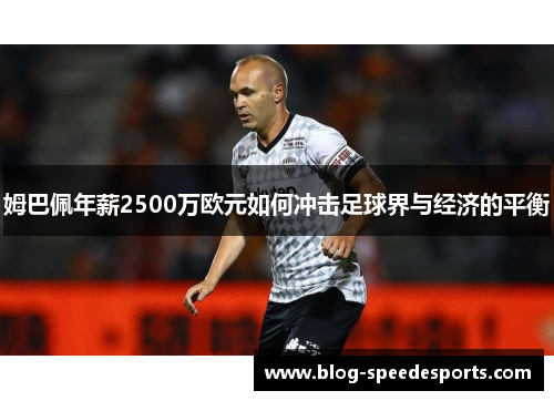 姆巴佩年薪2500万欧元如何冲击足球界与经济的平衡 姆巴佩年薪2500万欧元如何冲击足球界与经济的平衡